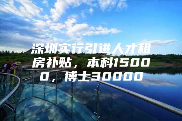 深圳实行引进人才租房补贴，本科15000，博士30000