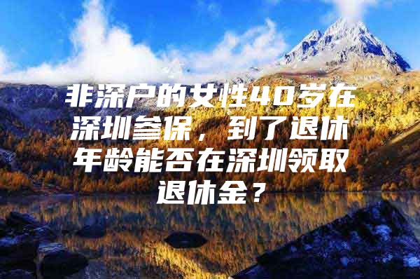 非深户的女性40岁在深圳参保，到了退休年龄能否在深圳领取退休金？