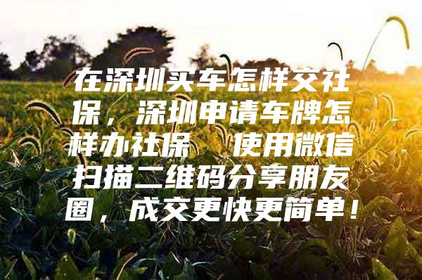 在深圳买车怎样交社保，深圳申请车牌怎样办社保  使用微信扫描二维码分享朋友圈，成交更快更简单！