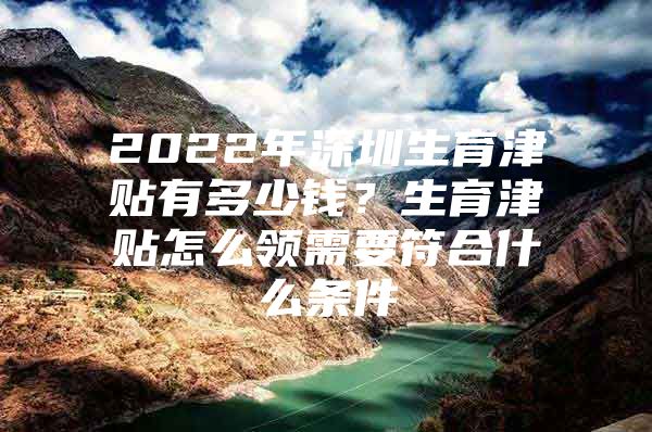 2022年深圳生育津贴有多少钱？生育津贴怎么领需要符合什么条件