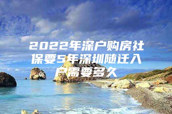 2022年深户购房社保要5年深圳随迁入户需要多久