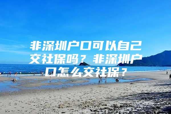 非深圳户口可以自己交社保吗？非深圳户口怎么交社保？