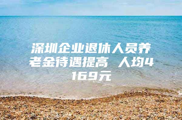 深圳企业退休人员养老金待遇提高 人均4169元