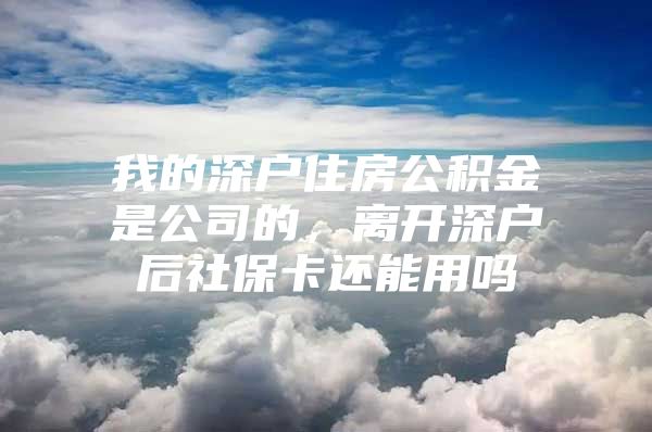 我的深户住房公积金是公司的，离开深户后社保卡还能用吗