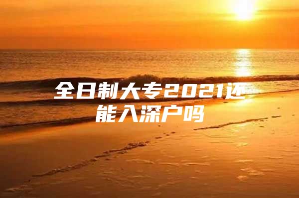 全日制大专2021还能入深户吗