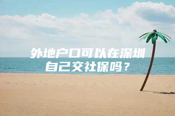 外地户口可以在深圳自己交社保吗？