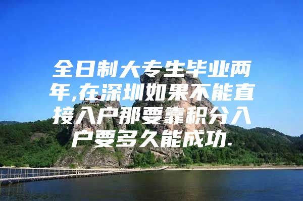 全日制大专生毕业两年,在深圳如果不能直接入户那要靠积分入户要多久能成功.