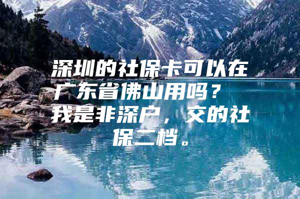 深圳的社保卡可以在广东省佛山用吗？ 我是非深户，交的社保二档。