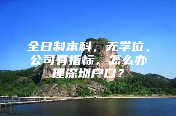 全日制本科，无学位，公司有指标，怎么办理深圳户口？