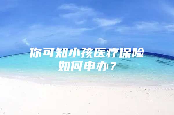 你可知小孩医疗保险如何申办？