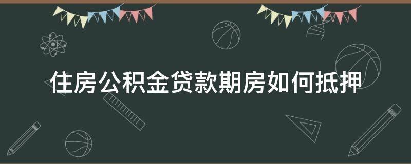 「已解决」住房公积金贷款期房如何抵押