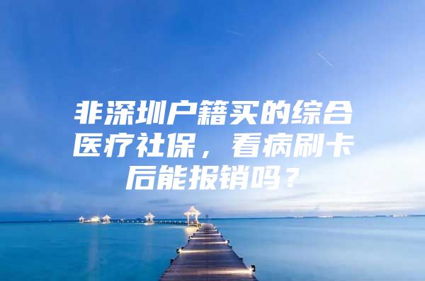 非深圳户籍买的综合医疗社保，看病刷卡后能报销吗？