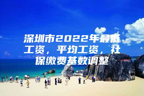 深圳市2022年最低工资，平均工资，社保缴费基数调整