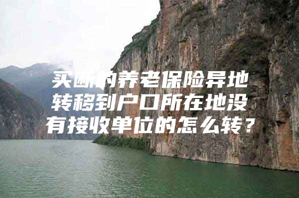 买断的养老保险异地转移到户口所在地没有接收单位的怎么转？