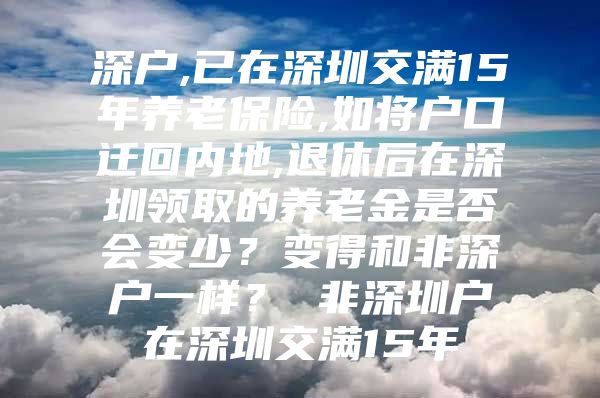 深户,已在深圳交满15年养老保险,如将户口迁回内地,退休后在深圳领取的养老金是否会变少？变得和非深户一样？ 非深圳户在深圳交满15年