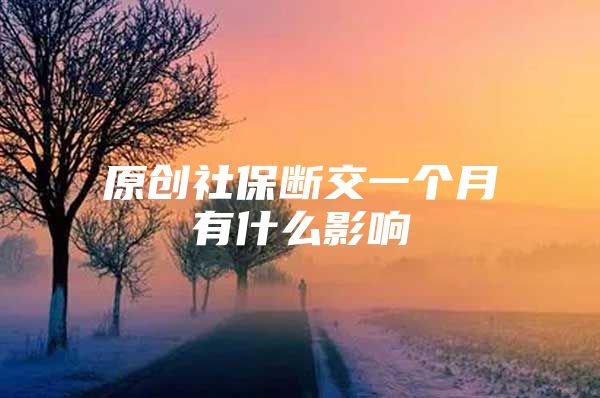 原创社保断交一个月有什么影响