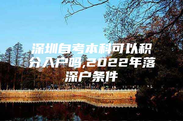 深圳自考本科可以积分入户吗,2022年落深户条件