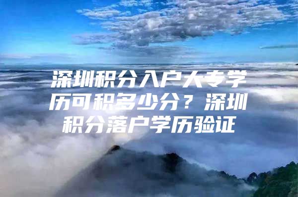 深圳积分入户大专学历可积多少分？深圳积分落户学历验证