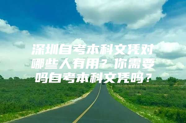 深圳自考本科文凭对哪些人有用？你需要吗自考本科文凭吗？