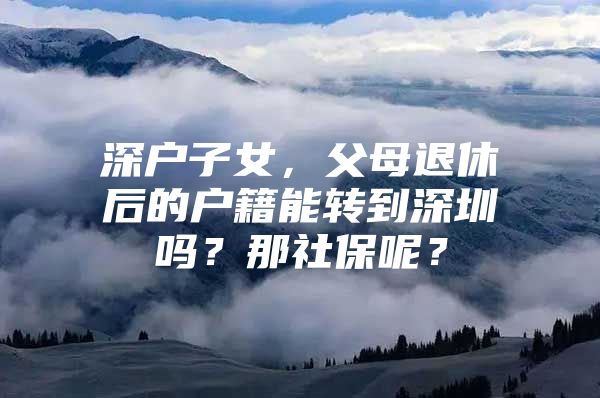 深户子女，父母退休后的户籍能转到深圳吗？那社保呢？