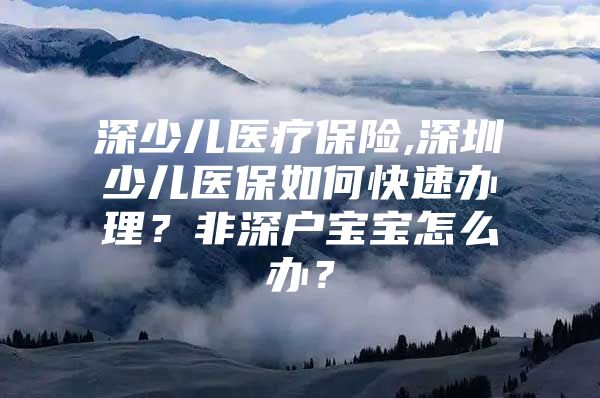 深少儿医疗保险,深圳少儿医保如何快速办理？非深户宝宝怎么办？