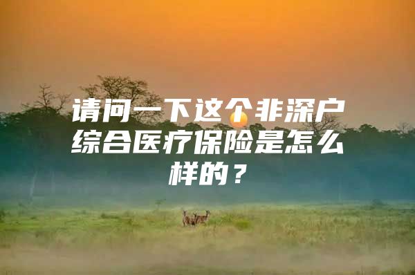 请问一下这个非深户综合医疗保险是怎么样的？