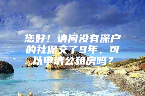 您好！请问没有深户的社保交了9年，可以申请公租房吗？