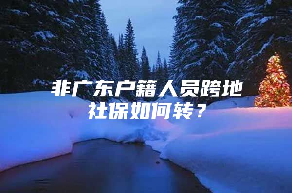 非广东户籍人员跨地社保如何转？