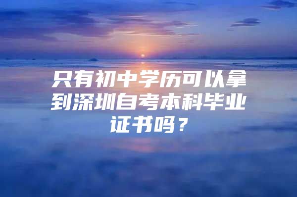 只有初中学历可以拿到深圳自考本科毕业证书吗？