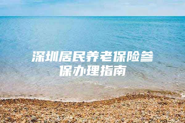 深圳居民养老保险参保办理指南