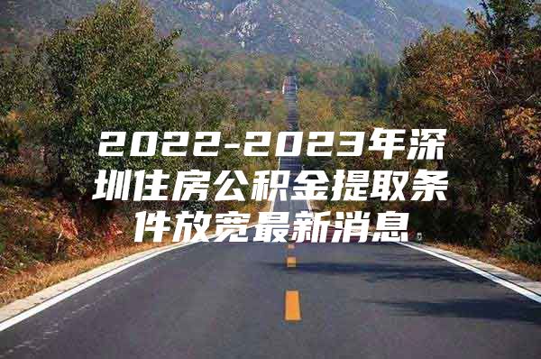 2022-2023年深圳住房公积金提取条件放宽最新消息