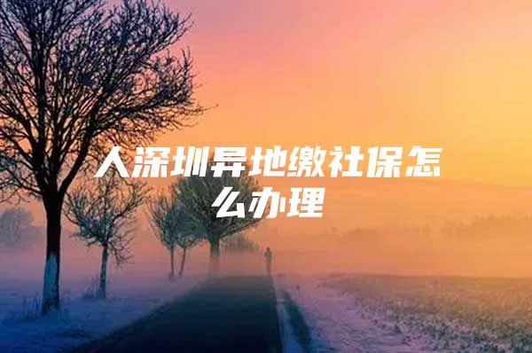 人深圳异地缴社保怎么办理