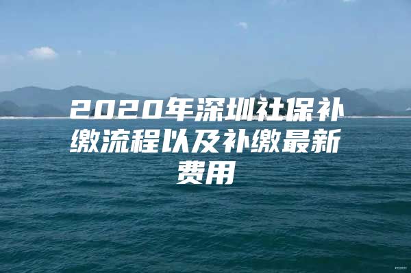 2020年深圳社保补缴流程以及补缴最新费用