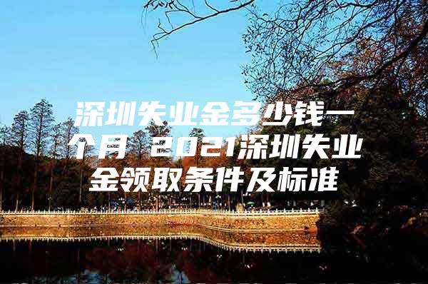 深圳失业金多少钱一个月 2021深圳失业金领取条件及标准