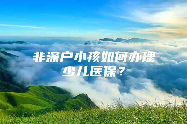 非深户小孩如何办理少儿医保？