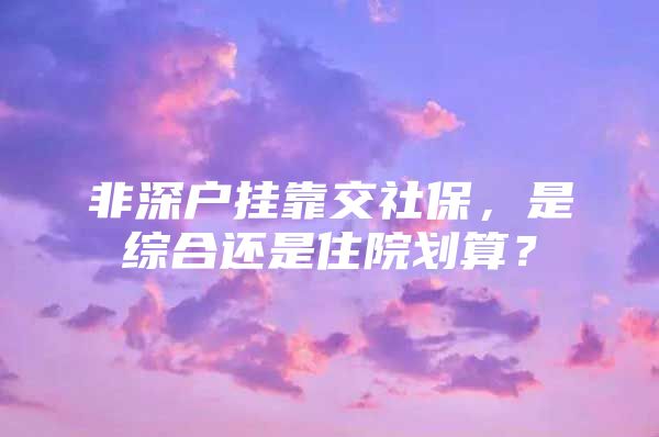 非深户挂靠交社保，是综合还是住院划算？