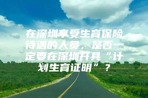 在深圳享受生育保险待遇的人员，是否一定要在深圳开具“计划生育证明”？