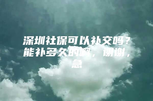 深圳社保可以补交吗？能补多久的啊，谢谢，急