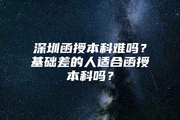 深圳函授本科难吗？基础差的人适合函授本科吗？