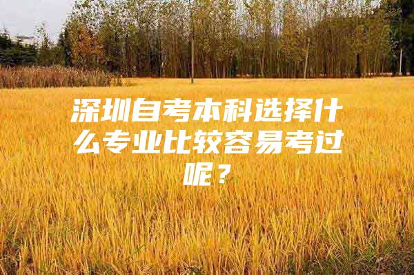 深圳自考本科选择什么专业比较容易考过呢？