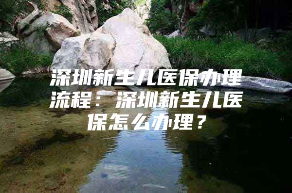 深圳新生儿医保办理流程：深圳新生儿医保怎么办理？