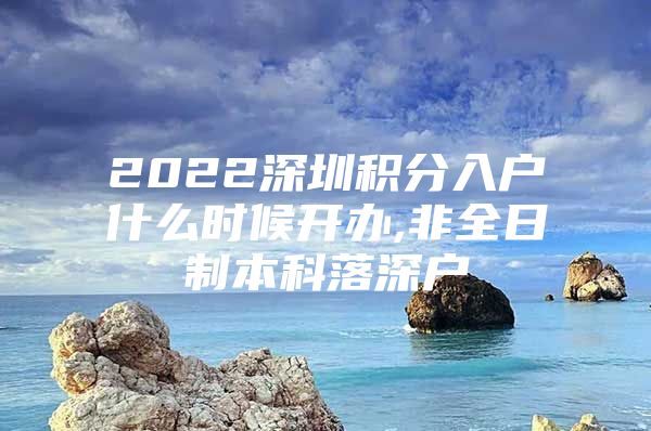 2022深圳积分入户什么时候开办,非全日制本科落深户