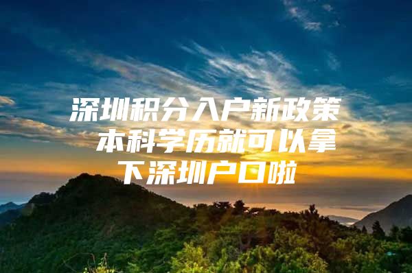 深圳积分入户新政策 本科学历就可以拿下深圳户口啦