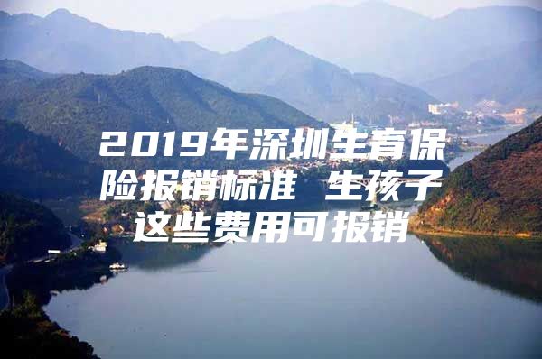 2019年深圳生育保险报销标准 生孩子这些费用可报销