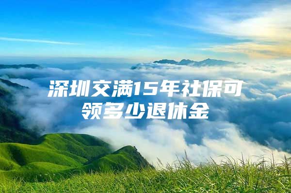 深圳交满15年社保可领多少退休金