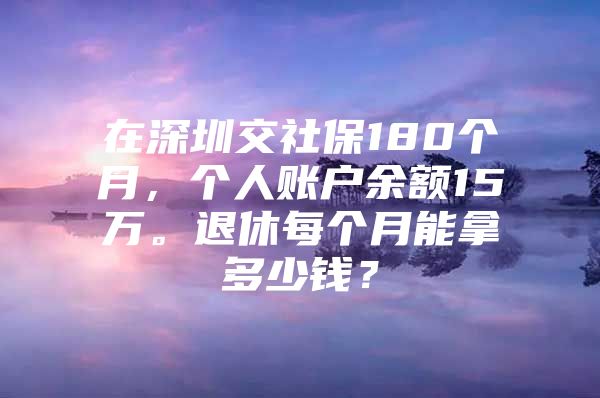 在深圳交社保180个月，个人账户余额15万。退休每个月能拿多少钱？