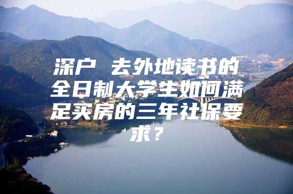 深户 去外地读书的全日制大学生如何满足买房的三年社保要求？