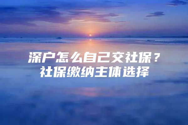 深户怎么自己交社保？社保缴纳主体选择