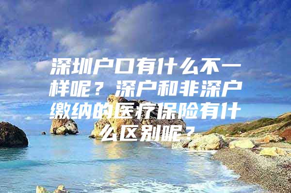 深圳户口有什么不一样呢？深户和非深户缴纳的医疗保险有什么区别呢？