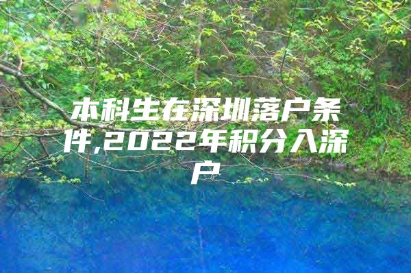 本科生在深圳落户条件,2022年积分入深户